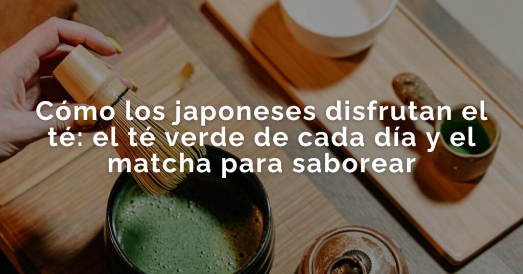 Cómo disfrutan el té en Japón: té verde y matcha